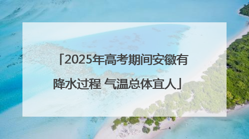 2025年高考期间安徽有降水过程 气温总体宜人