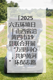 2025六五环境日｜山西省沿黄四市19县联合开展“万里同心，共护黄河”环保志愿者助力一泓清水入黄河公益活动
