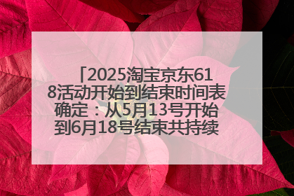 2025淘宝京东618活动开始到结束时间表确定：从5月13号开始到6月18号结束共持续37天附618红包口令及选购攻略一览
