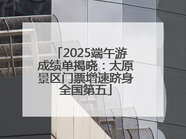 2025端午游成绩单揭晓：太原景区门票增速跻身全国第五