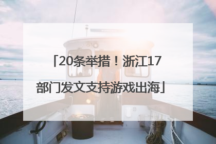 20条举措！浙江17部门发文支持游戏出海