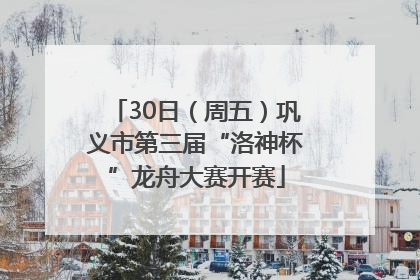 30日（周五）巩义市第三届“洛神杯”龙舟大赛开赛
