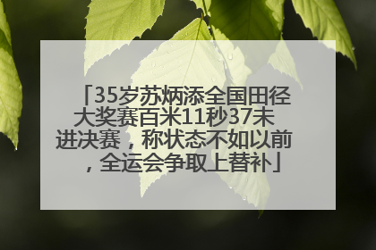 35岁苏炳添全国田径大奖赛百米11秒37未进决赛，称状态不如以前，全运会争取上替补
