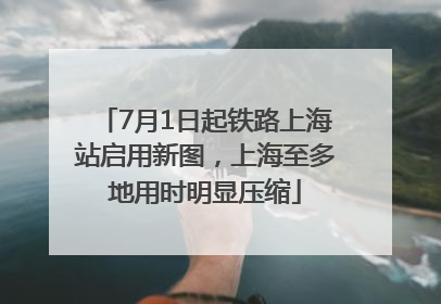 7月1日起铁路上海站启用新图，上海至多地用时明显压缩
