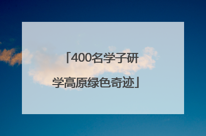 400名学子研学高原绿色奇迹