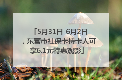 5月31日-6月2日，东营市社保卡持卡人可享6.1元特惠观影