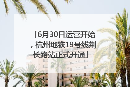 6月30日运营开始，杭州地铁19号线荆长路站正式开通