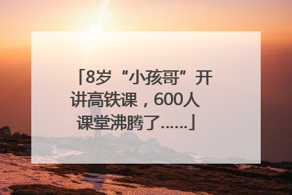 8岁“小孩哥”开讲高铁课，600人课堂沸腾了……