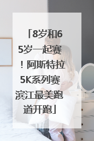 8岁和65岁一起赛！阿斯特拉5K系列赛滨江最美跑道开跑