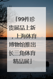 99件珍贵展品上新，上海体育博物馆推出长三角体育精品展