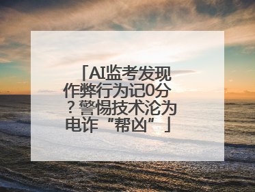 AI监考发现作弊行为记0分？警惕技术沦为电诈“帮凶”