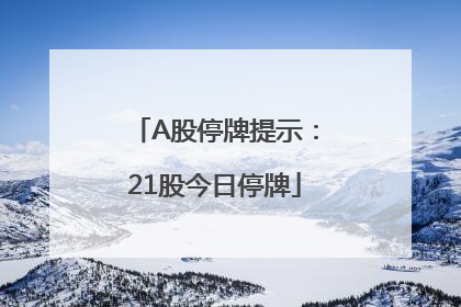 A股停牌提示：21股今日停牌